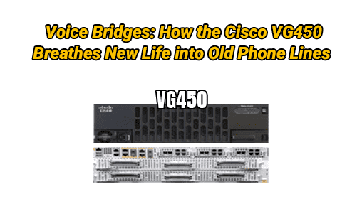 Voice Bridges: How the Cisco VG450 Breathes New Life into Old Phone Lines