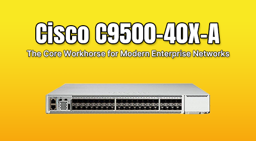 Cisco C9500-40X-A: The Core Workhorse for Modern Enterprise Networks
