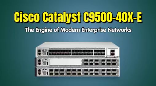 Cisco Catalyst C9500-40X-E: The Engine of Modern Enterprise Networks