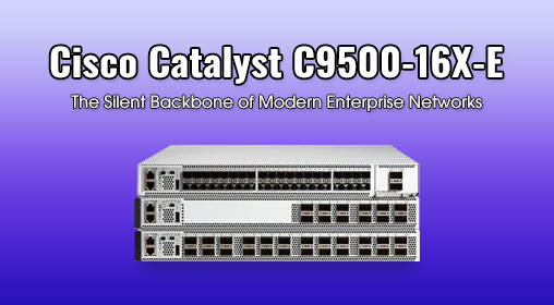 Cisco Catalyst C9500-16X-E: The Silent Backbone of Modern Enterprise Networks