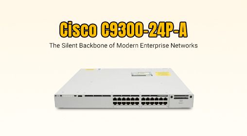 Cisco C9300-24P-A: The Silent Backbone of Modern Enterprise Networks